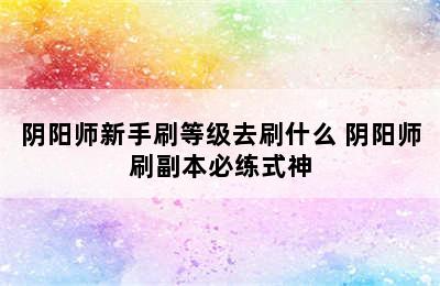 阴阳师新手刷等级去刷什么 阴阳师刷副本必练式神